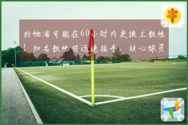 利物浦可能在60小时内更换主教练！知名教练将迅速接手，核心球员或将被清除