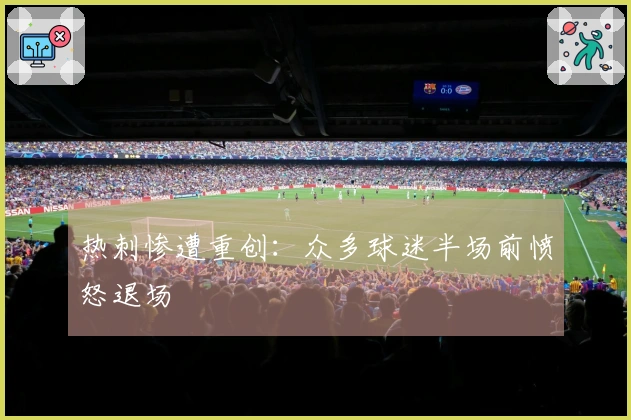 热刺惨遭重创：众多球迷半场前愤怒退场