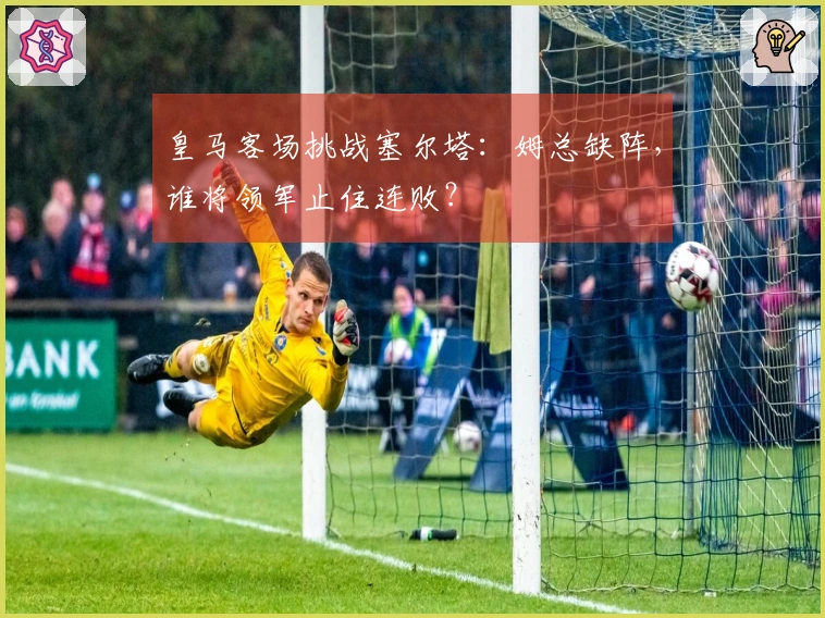 皇马客场挑战塞尔塔：姆总缺阵，谁将领军止住连败？