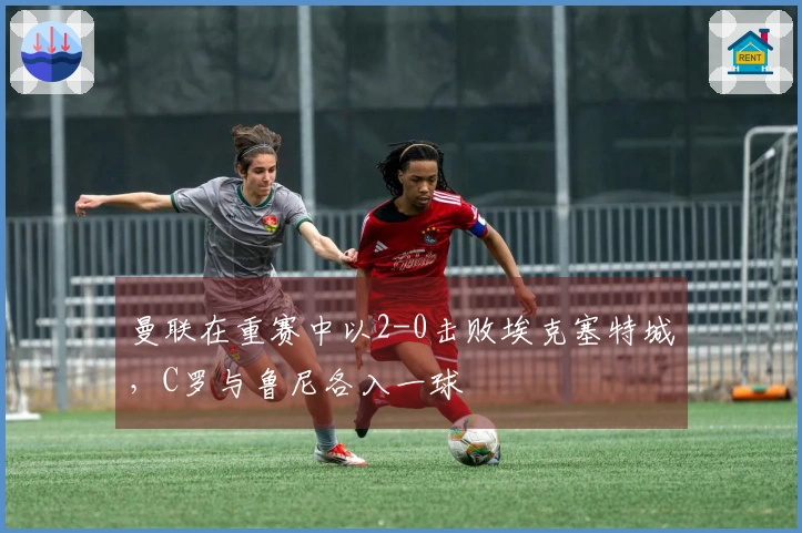 曼联在重赛中以2-0击败埃克塞特城，C罗与鲁尼各入一球