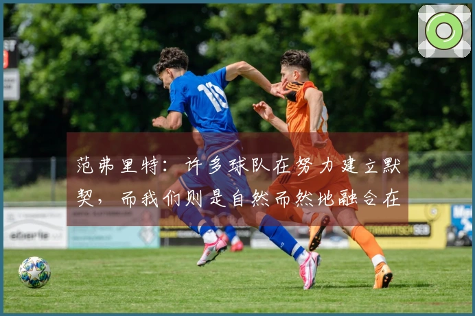 范弗里特：许多球队在努力建立默契，而我们则是自然而然地融合在一起
