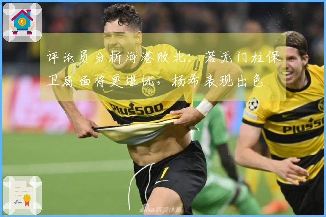 评论员分析海港败北：若无门柱保卫局面将更堪忧，杨希表现出色