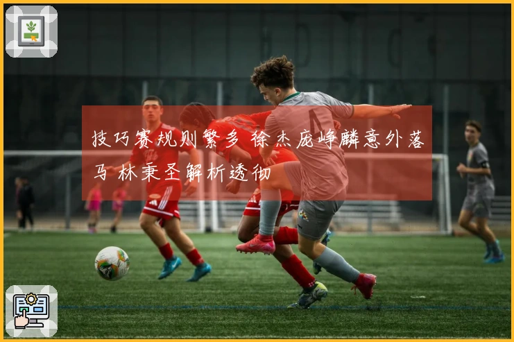 技巧赛规则繁多 徐杰庞峥麟意外落马 林秉圣解析透彻