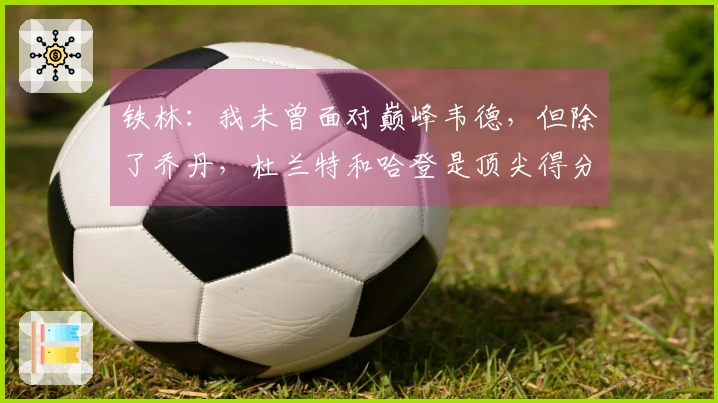 铁林：我未曾面对巅峰韦德，但除了乔丹，杜兰特和哈登是顶尖得分手