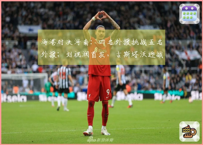 海港对决河南：四名外援挑战五名外援；刘祝润首发，古斯塔沃迎战旧主