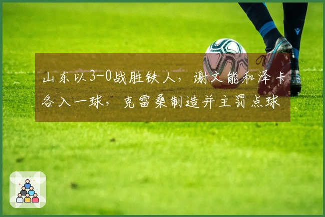 山东以3-0战胜铁人，谢文能和泽卡各入一球，克雷桑制造并主罚点球