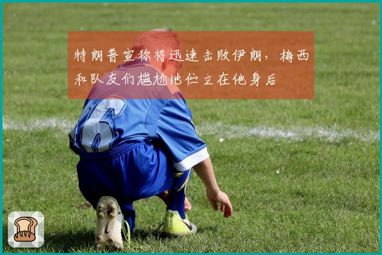特朗普宣称将迅速击败伊朗，梅西和队友们尴尬地伫立在他身后