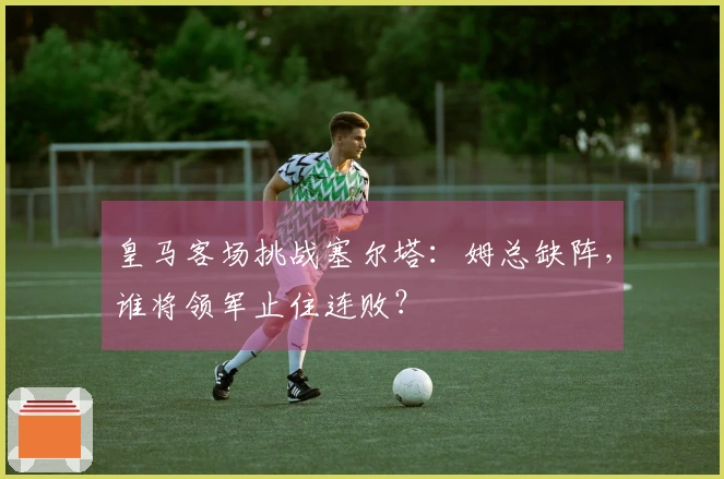 皇马客场挑战塞尔塔：姆总缺阵，谁将领军止住连败？