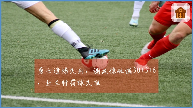 勇士遗憾失利，谢泼德独揽30+3+6，杜兰特罚球失准