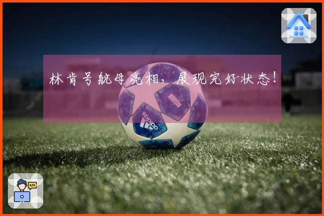 林肯号航母亮相，展现完好状态！
