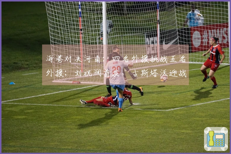 海港对决河南：四名外援挑战五名外援；刘祝润首发，古斯塔沃迎战旧主