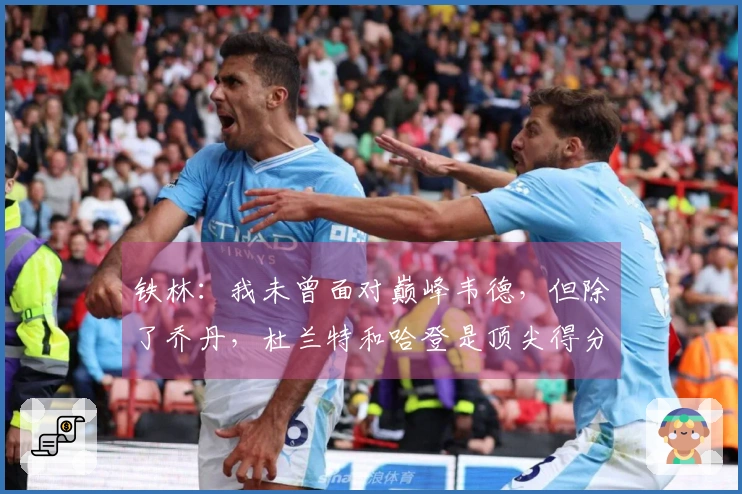 铁林：我未曾面对巅峰韦德，但除了乔丹，杜兰特和哈登是顶尖得分手