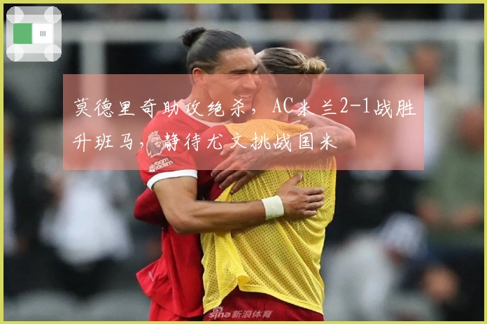 莫德里奇助攻绝杀，AC米兰2-1战胜升班马，静待尤文挑战国米