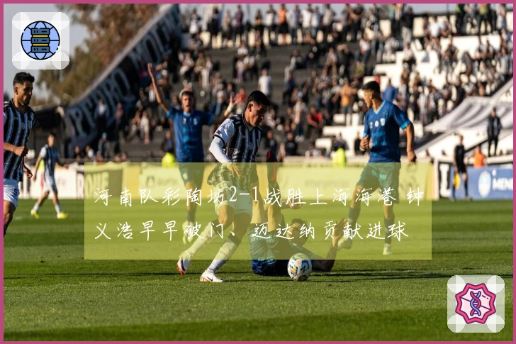 河南队彩陶坊2-1战胜上海海港 钟义浩早早破门、迈达纳贡献进球