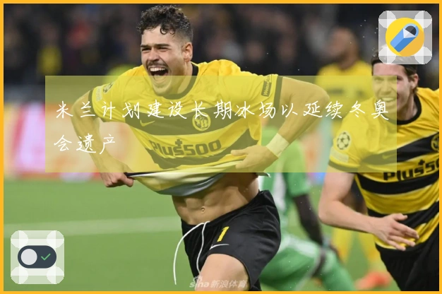 米兰计划建设长期冰场以延续冬奥会遗产