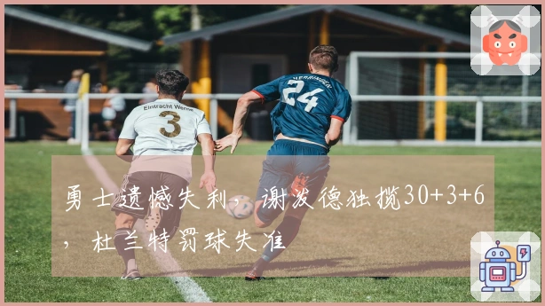 勇士遗憾失利，谢泼德独揽30+3+6，杜兰特罚球失准