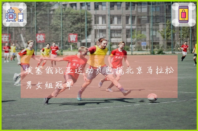 埃塞俄比亚运动员包揽北京马拉松男女组冠军