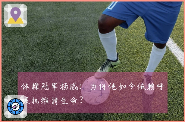 体操冠军杨威：为何他如今依赖呼吸机维持生命？