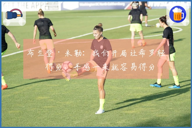 布兰登·米勒：我们开局让希罗轻松得分，手感一来就容易得分