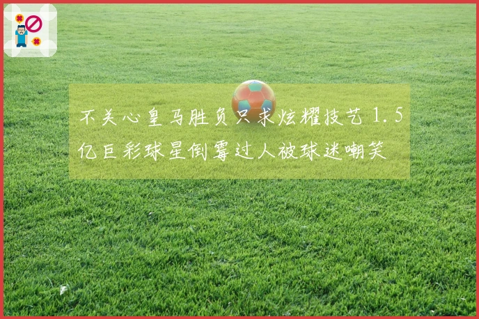不关心皇马胜负只求炫耀技艺 1.5亿巨彩球星倒霉过人被球迷嘲笑