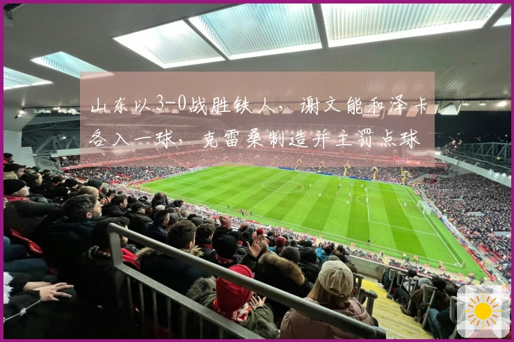 山东以3-0战胜铁人，谢文能和泽卡各入一球，克雷桑制造并主罚点球