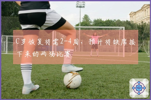 C罗恢复将需2-4周，预计将缺席接下来的两场比赛