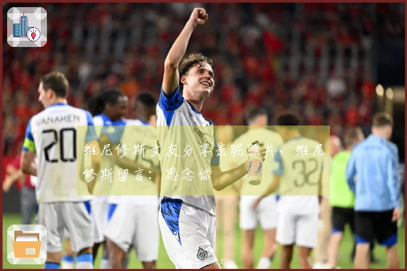 维尼修斯女友分享亲昵照片，维尼修斯留言：思念你