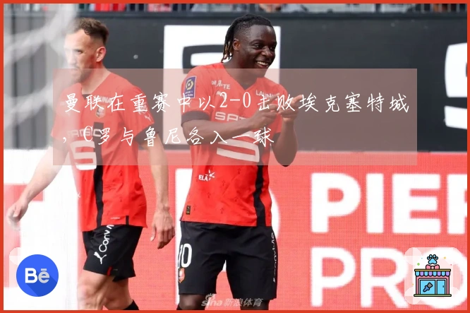 曼联在重赛中以2-0击败埃克塞特城，C罗与鲁尼各入一球