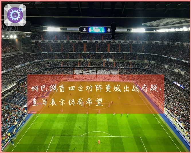 姆巴佩首回合对阵曼城出战存疑，皇马表示仍有希望